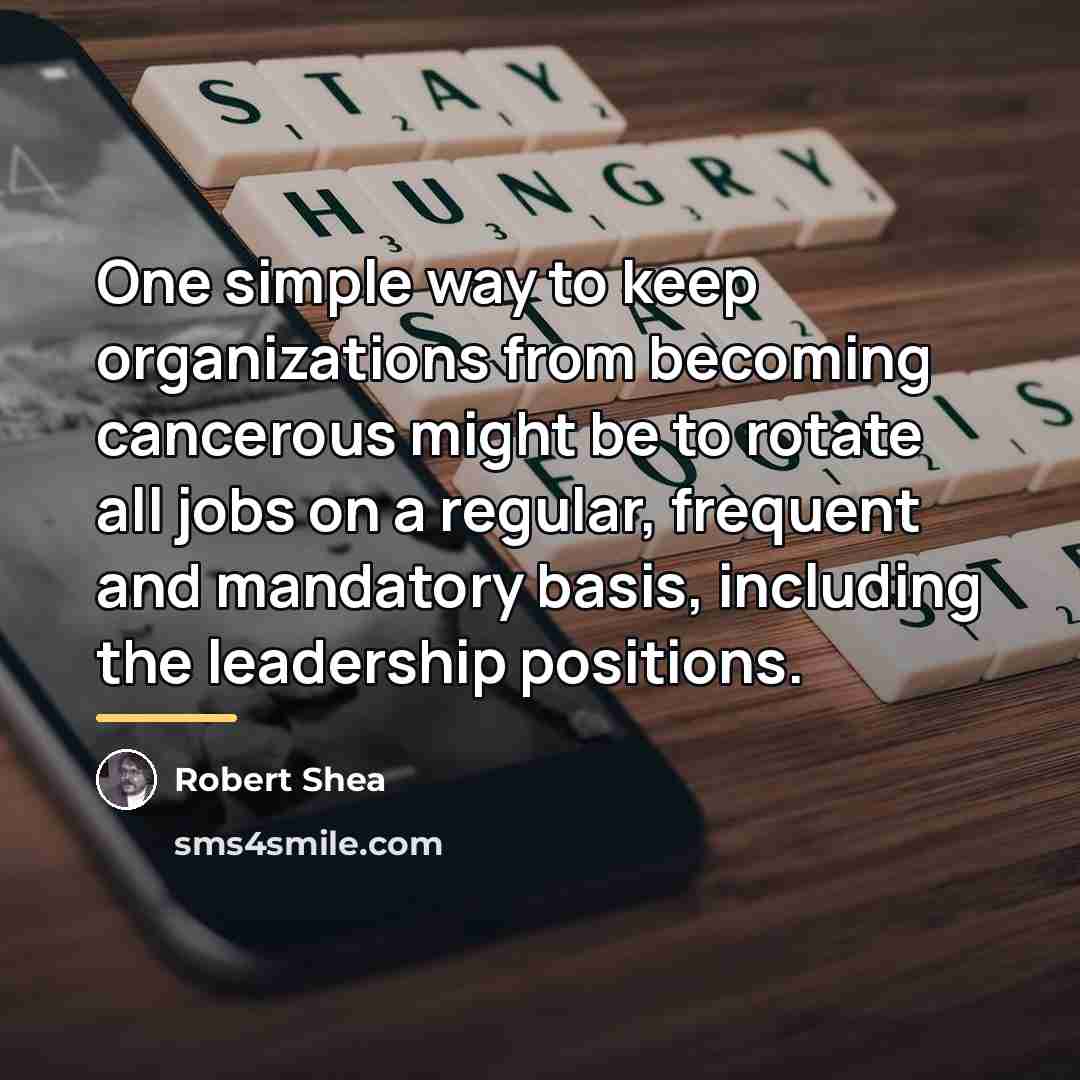 “One simple way to keep organizations from becoming cancerous might…” quote by Robert Shea