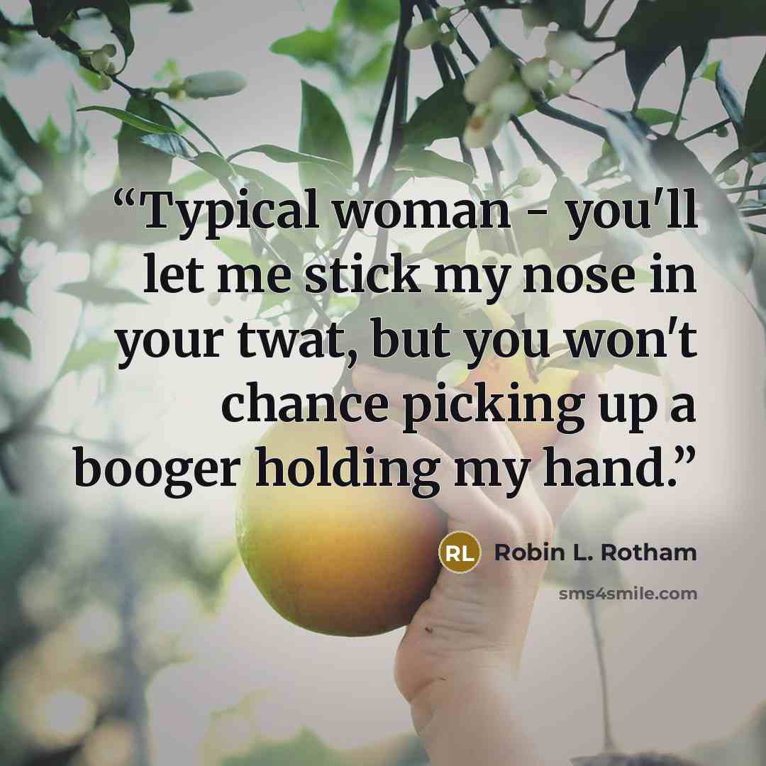 “Typical woman - you'll let me stick my nose in your twat, but you won't chance picking up a booger holding my hand.” quote by Robin L. Rotham