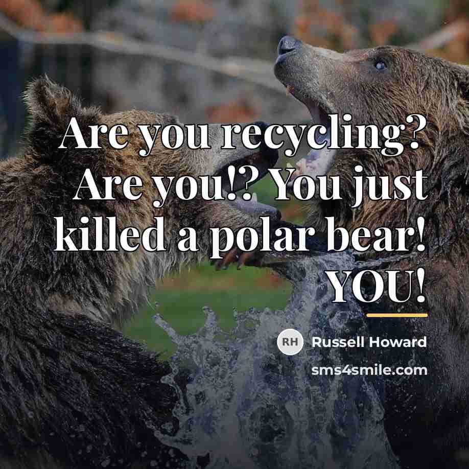 “Are you recycling? Are you!? You just killed a polar…” quote by Russell Howard