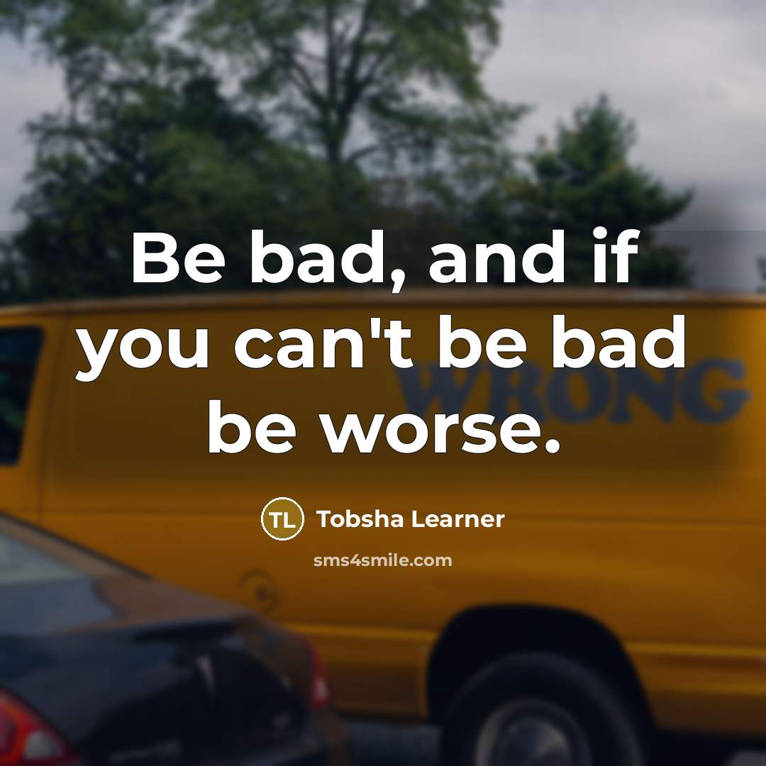 “Be bad, and if you can't be bad be worse.…” quote by Tobsha Learner