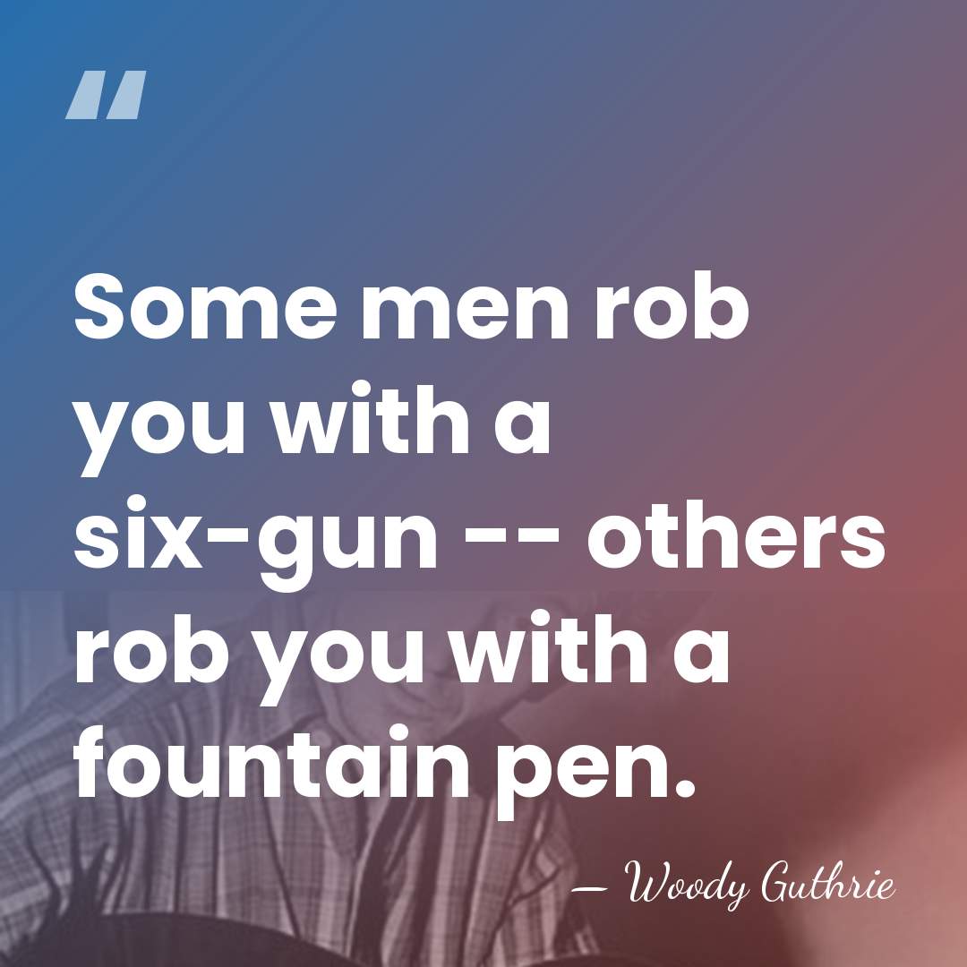 Some men rob you with a six-gun -- others rob you with&hellip; - Woody Guthrie
