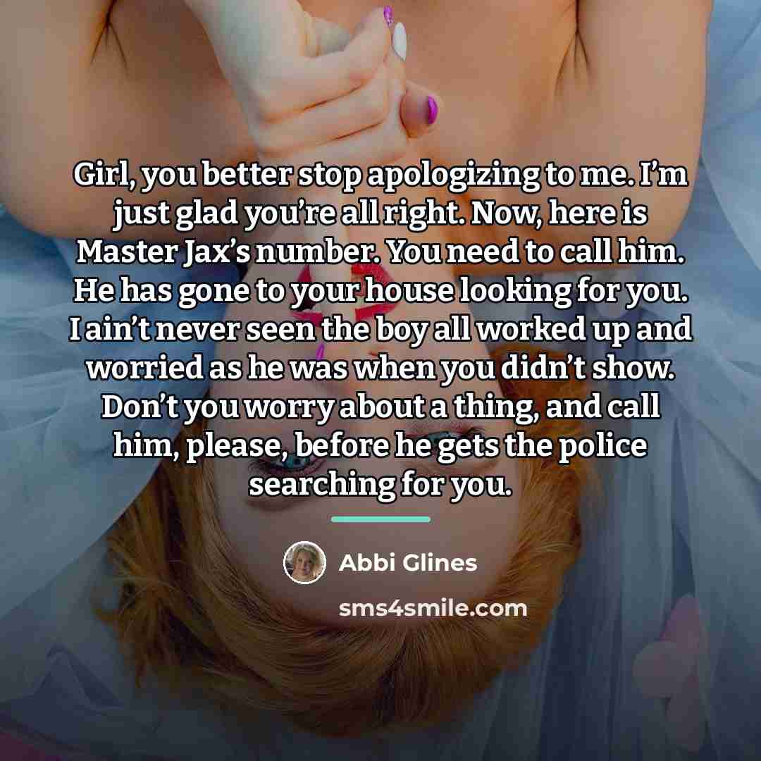 “Girl, you better stop apologizing to me. I’m just glad…” quote by Abbi Glines