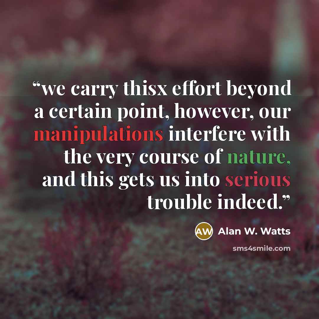 “we carry thisx effort beyond a certain point, however, our manipulations interfere with the very course of nature, and this gets us into serious trouble indeed.” quote by Alan W. Watts