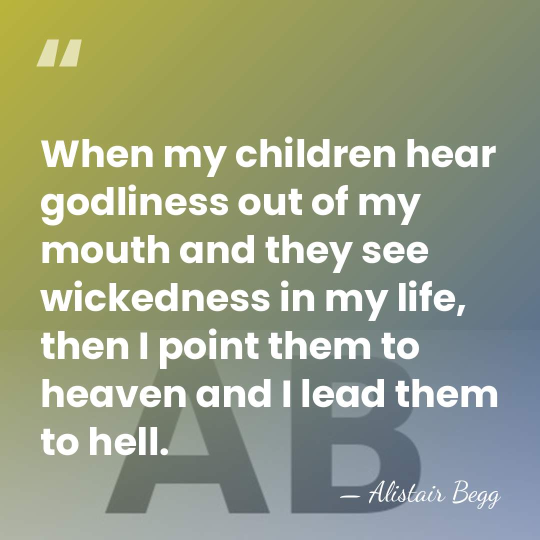 When my children hear godliness out of my mouth and they see&hellip; - Alistair Begg