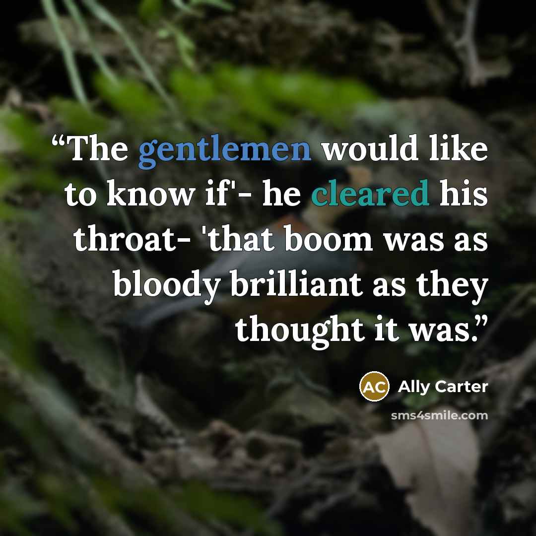 “The gentlemen would like to know if'- he cleared his throat- 'that boom was as bloody brilliant as they thought it was.” quote by Ally Carter