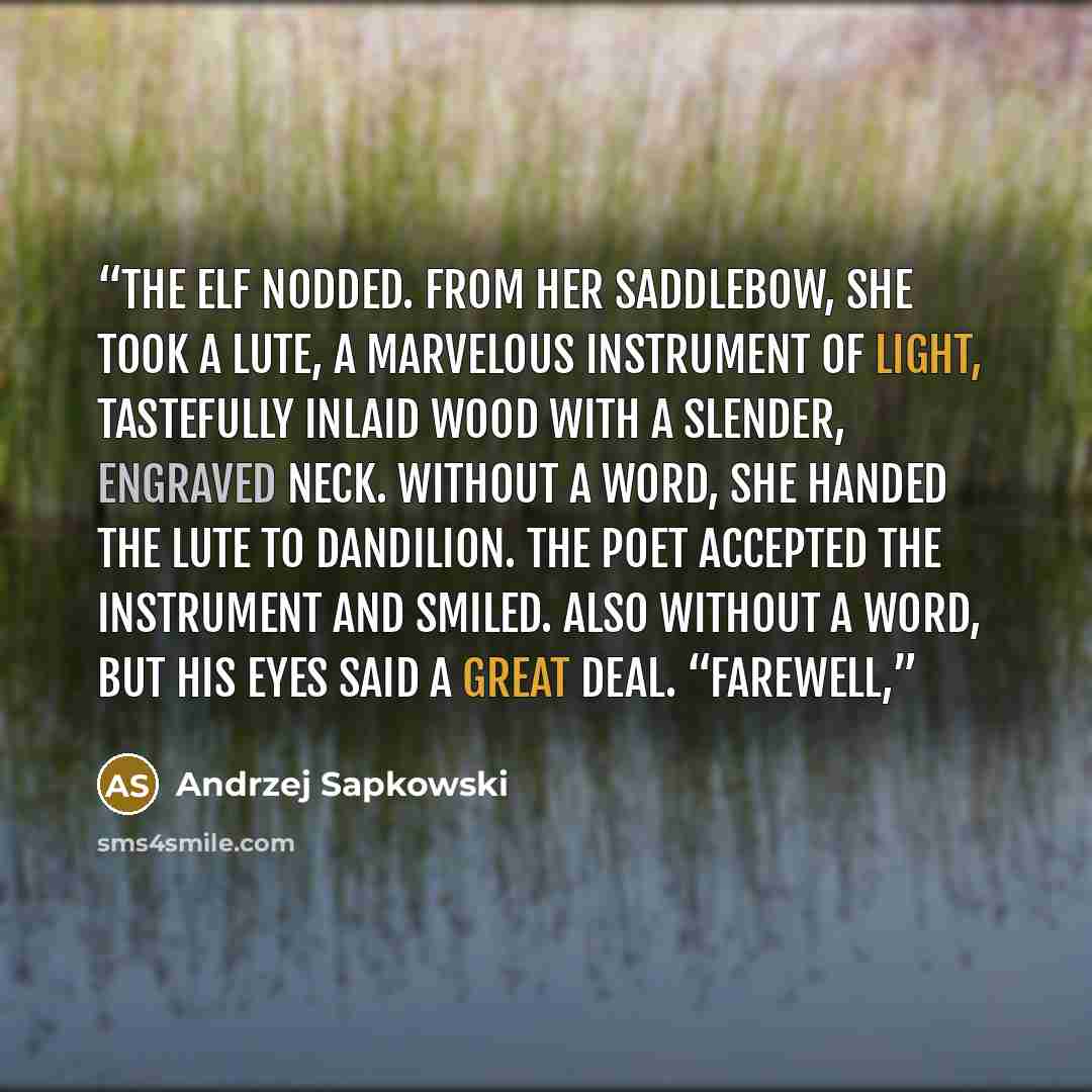 “The elf nodded. From her saddlebow, she took a lute, a marvelous instrument of light, tastefully inlaid wood with a slender, engraved neck. Without a word, she handed the lute to Dandilion. The poet accepted the instrument and smiled. Also without a word, but his eyes said a great deal. “Farewell,” quote by Andrzej Sapkowski