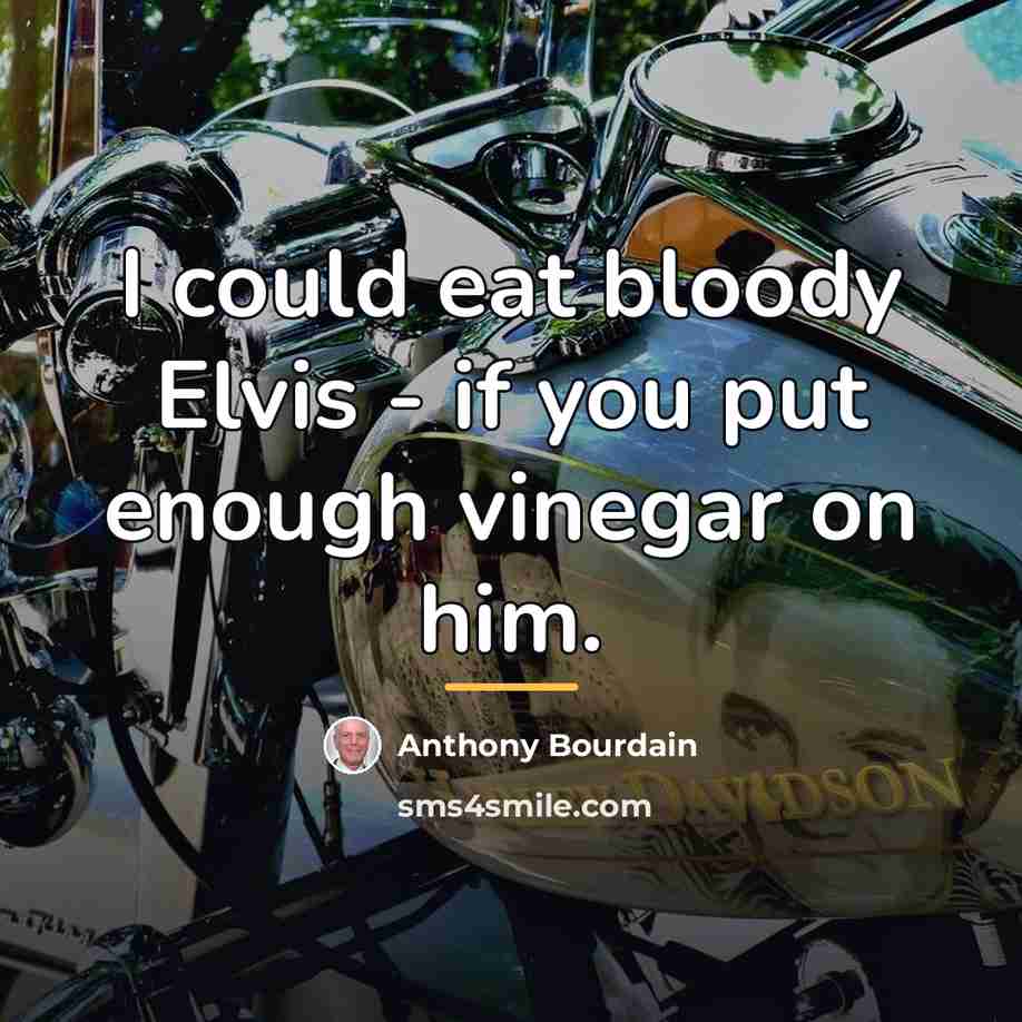 “I could eat bloody Elvis - if you put enough…” quote by Anthony Bourdain