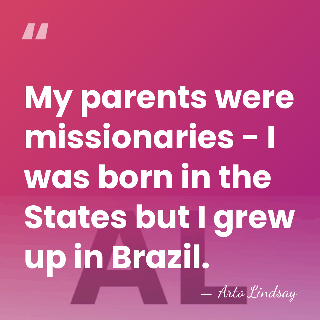 My parents were missionaries - I was born in the States but&hellip; - Arto Lindsay