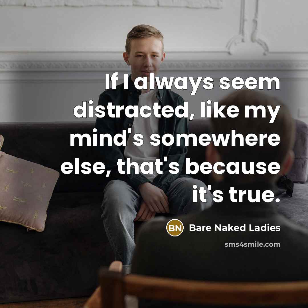 “If I always seem distracted, like my mind's somewhere else, that's because it's true.” quote by Bare Naked Ladies