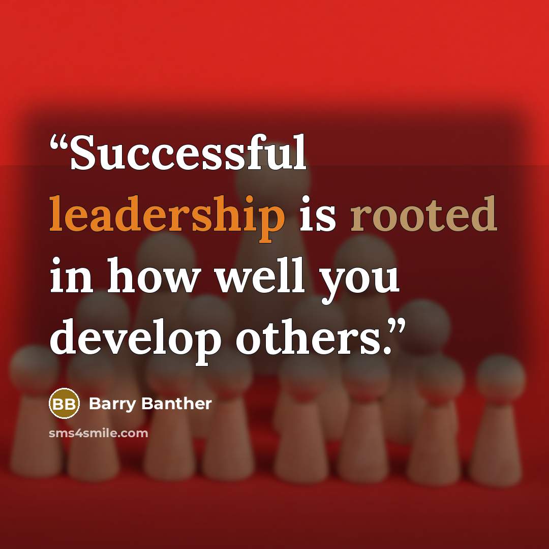 “Successful leadership is rooted in how well you develop others.” quote by Barry Banther