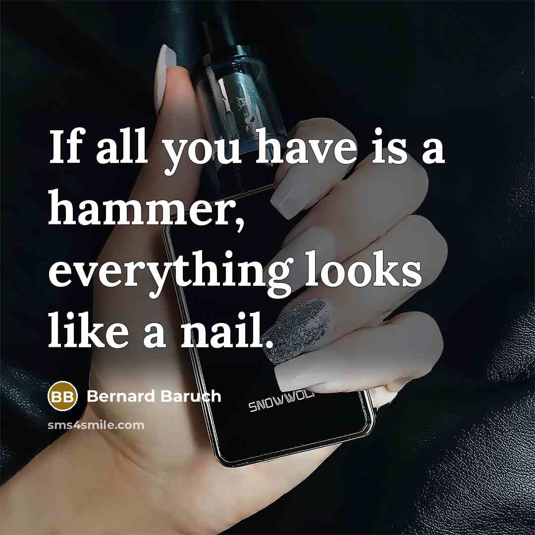 “If all you have is a hammer, everything looks like…” quote by Bernard Baruch