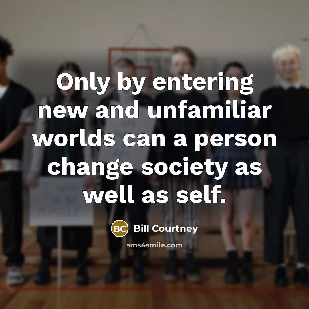 “Only by entering new and unfamiliar worlds can a person change society as well as self.” quote by Bill Courtney