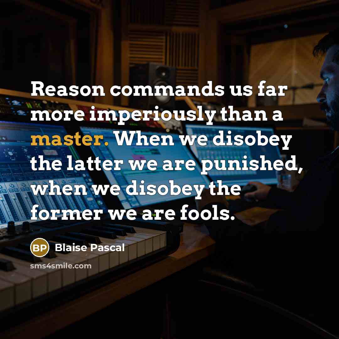 “Reason commands us far more imperiously than a master. When we disobey the latter we are punished, when we disobey the former we are fools.” quote by Blaise Pascal