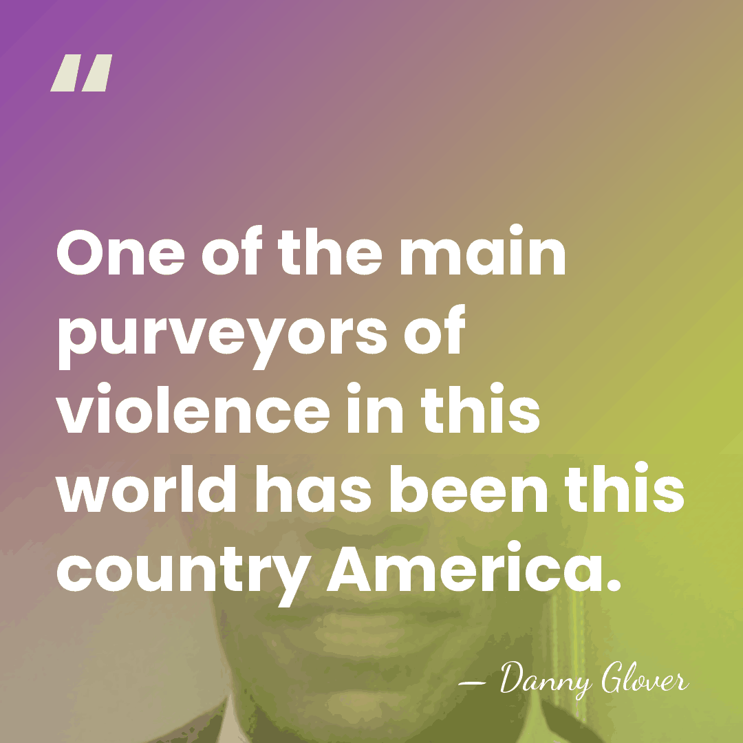 One of the main purveyors of violence in this world has been&hellip; - Danny Glover