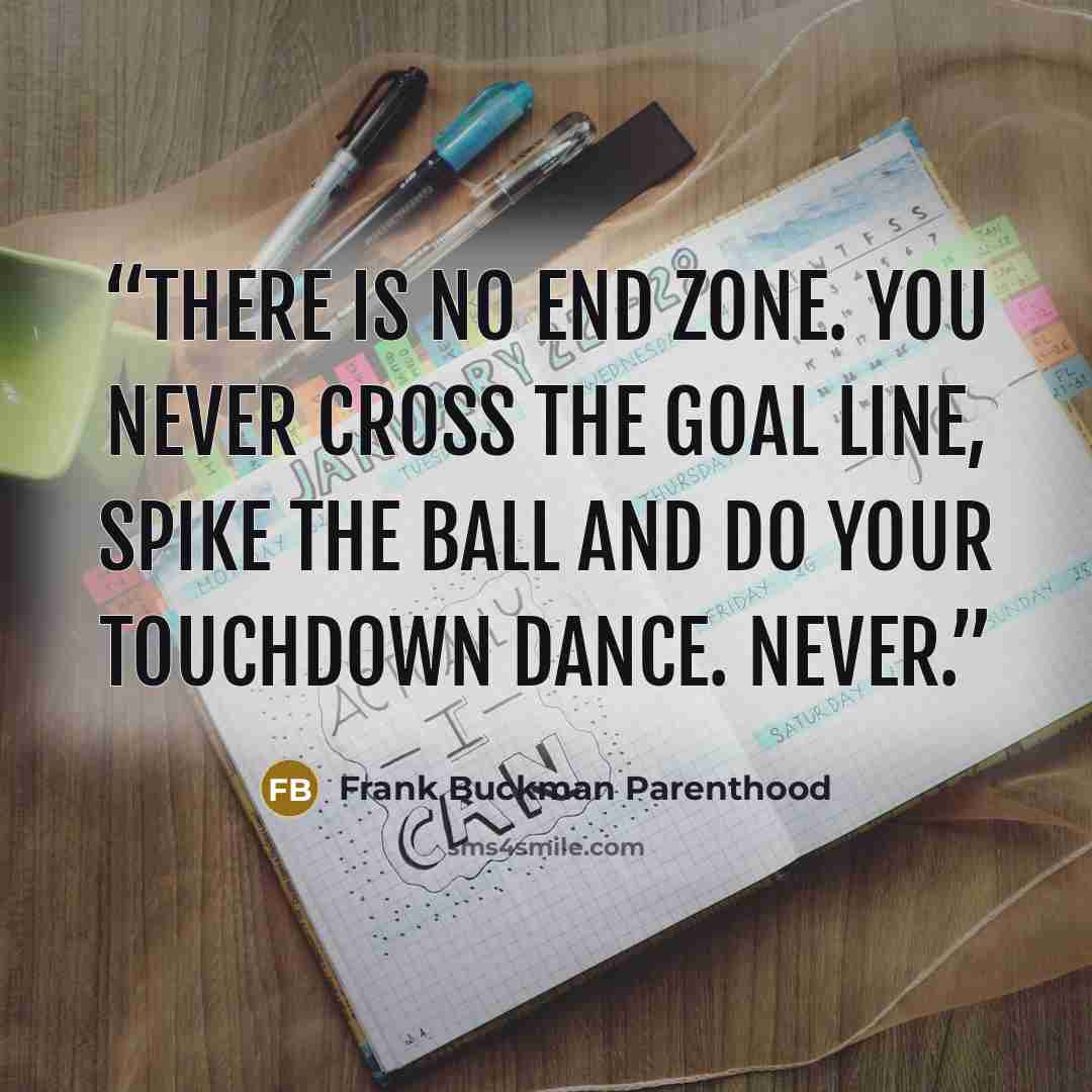 “There is no end zone. You never cross the goal line, spike the ball and do your touchdown dance. Never.” quote by Frank Buckman Parenthood