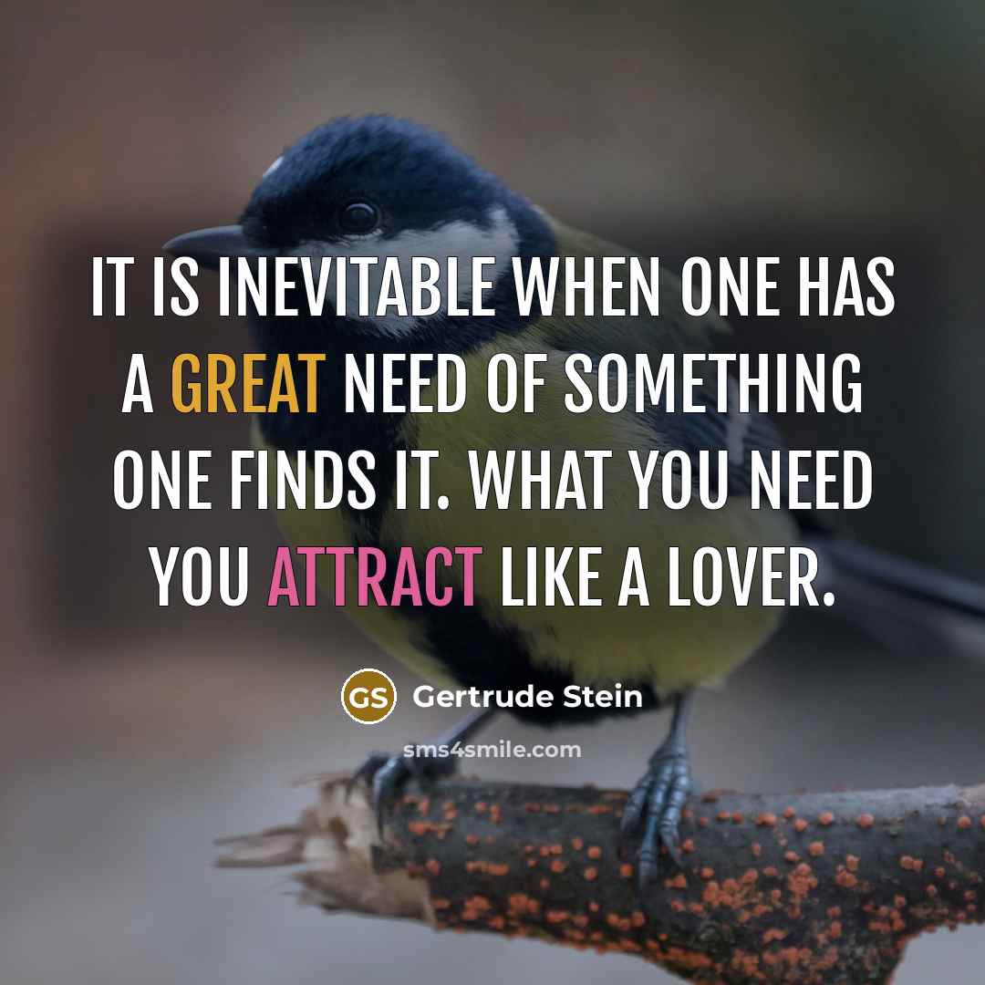 “It is inevitable when one has a great need of something one finds it. What you need you attract like a lover.” quote by Gertrude Stein