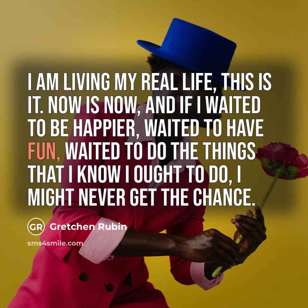 “I am living my real life, this is it. Now…” quote by Gretchen Rubin
