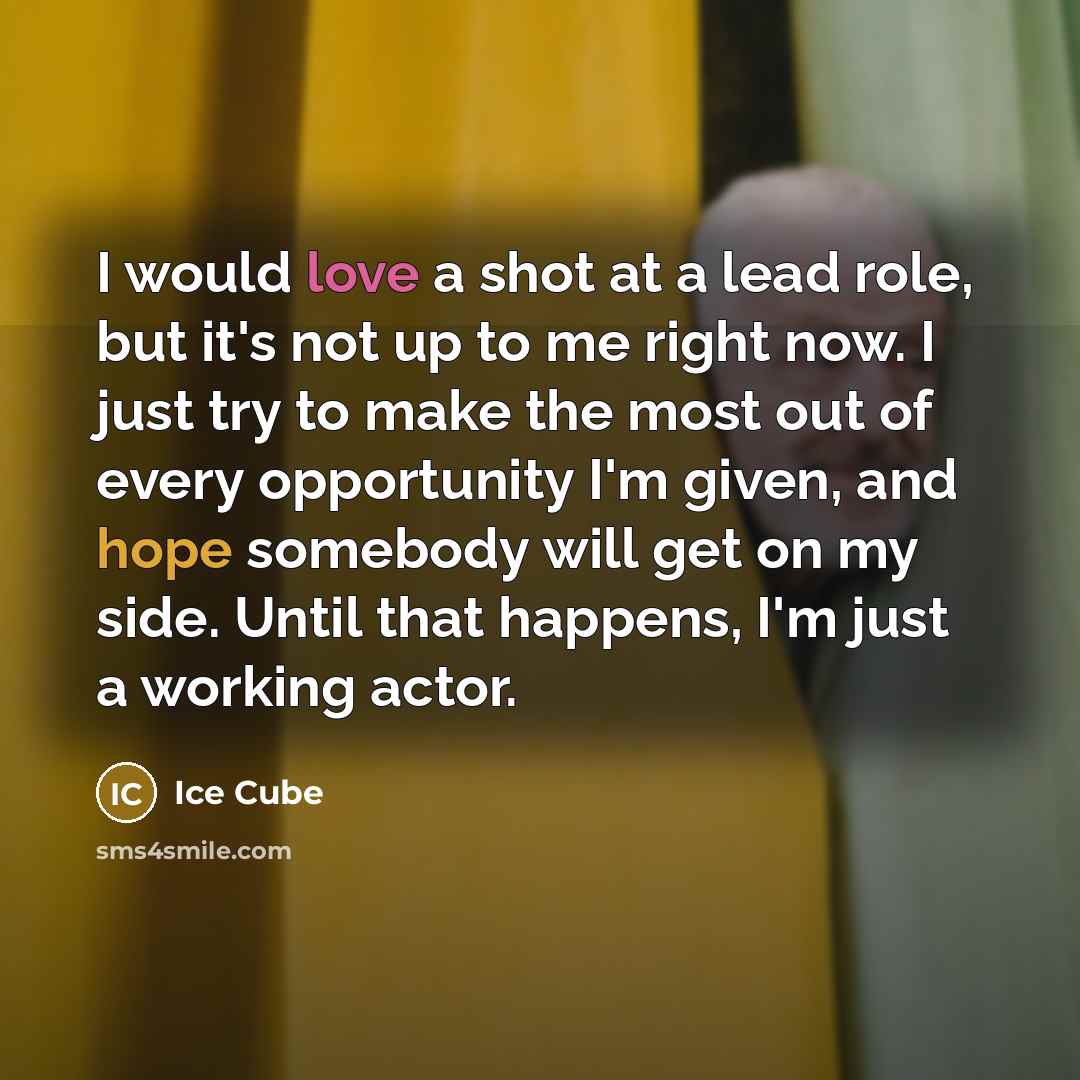 “I would love a shot at a lead role, but it's not up to me right now. I just try to make the most out of every opportunity I'm given, and hope somebody will get on my side. Until that happens, I'm just a working actor.” quote by Ice Cube