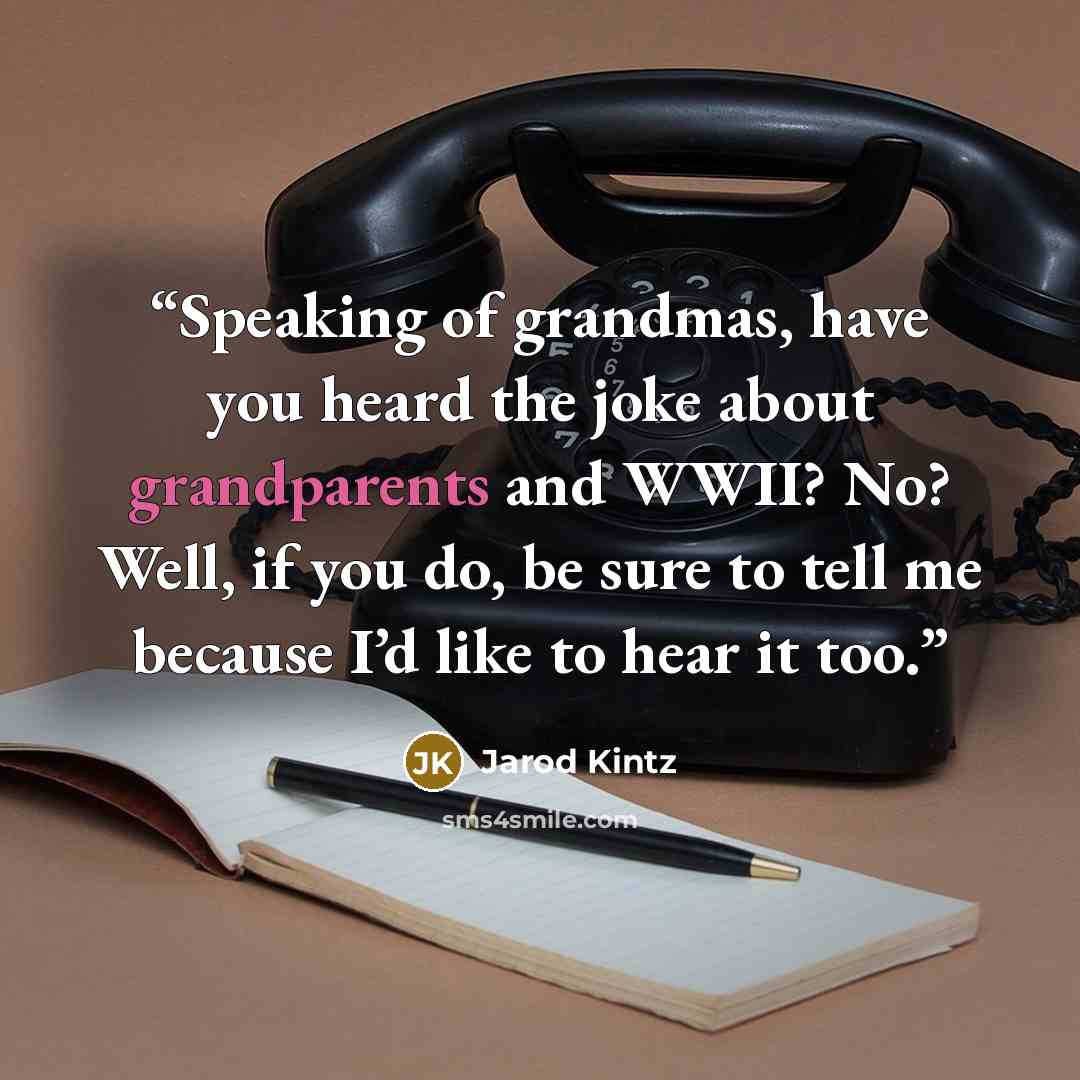 “Speaking of grandmas, have you heard the joke about grandparents and WWII? No? Well, if you do, be sure to tell me because I’d like to hear it too.” quote by Jarod Kintz