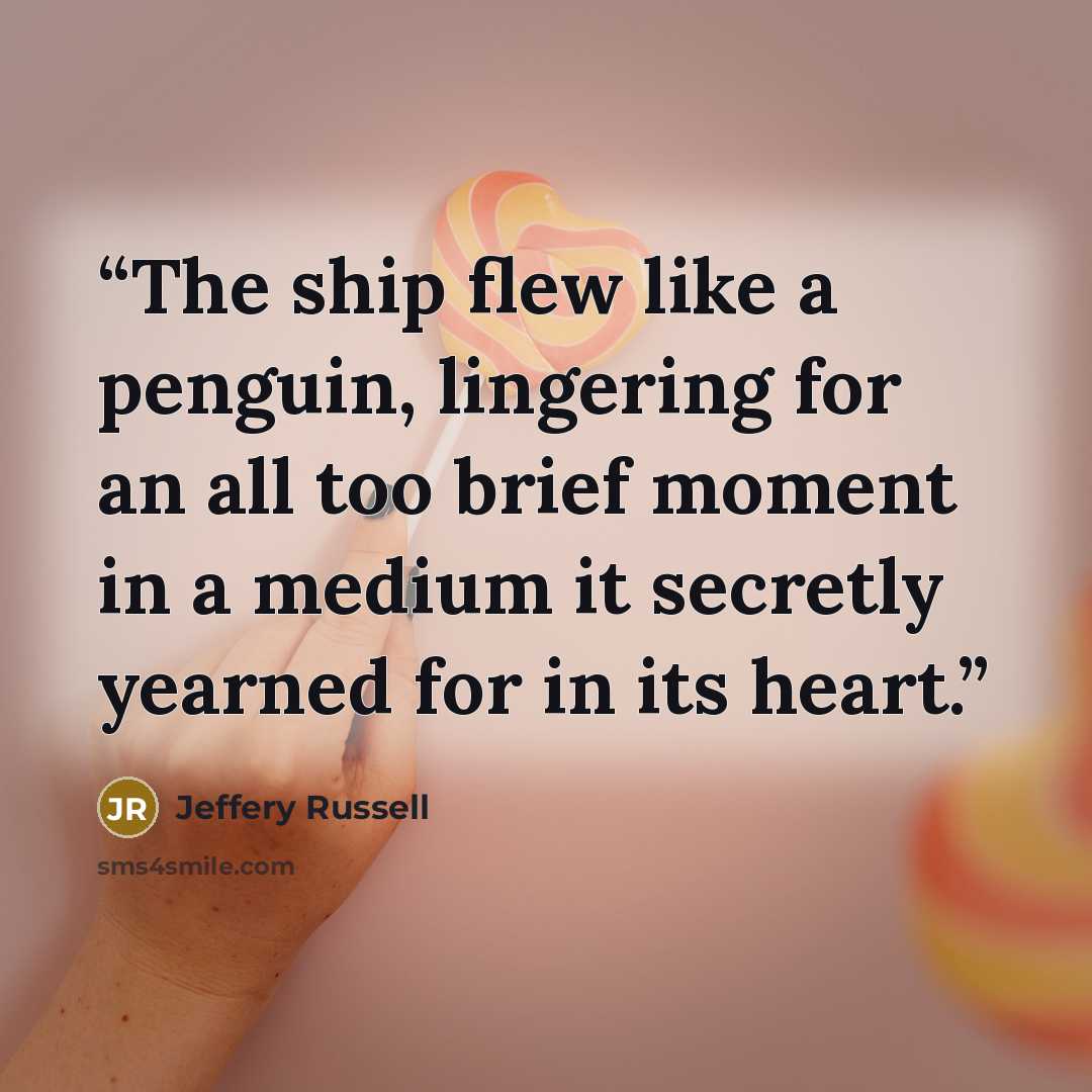 “The ship flew like a penguin, lingering for an all too brief moment in a medium it secretly yearned for in its heart.” quote by Jeffery Russell