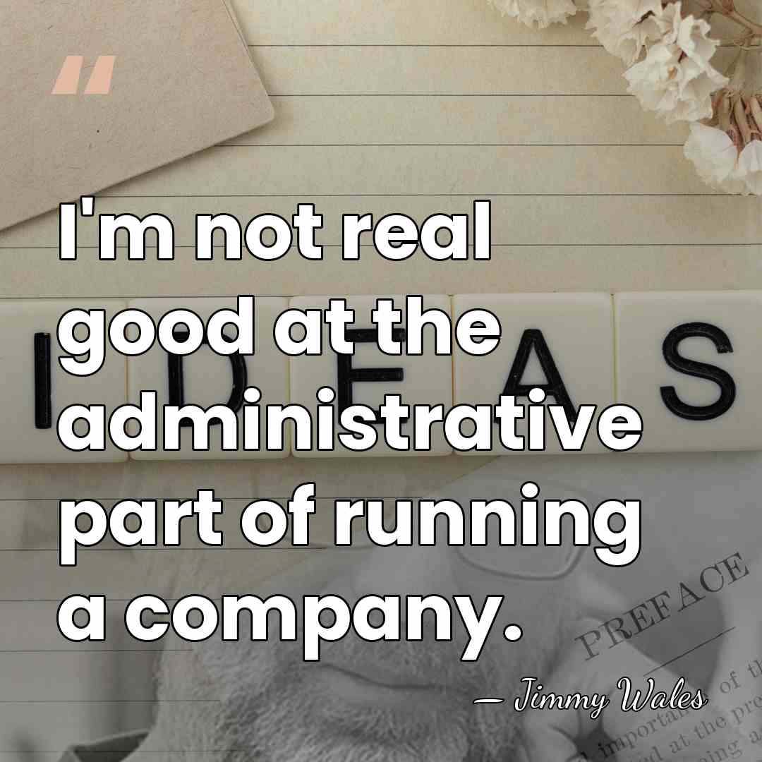 I'm not real good at the administrative part of running a company. - Jimmy Wales