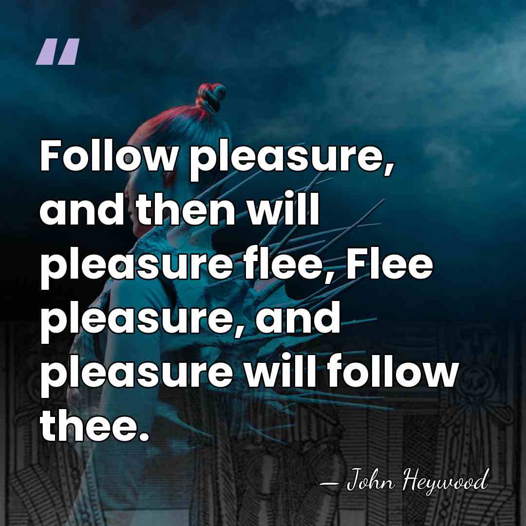 Follow pleasure, and then will pleasure flee, Flee pleasure, and pleasure will&hellip; - John Heywood