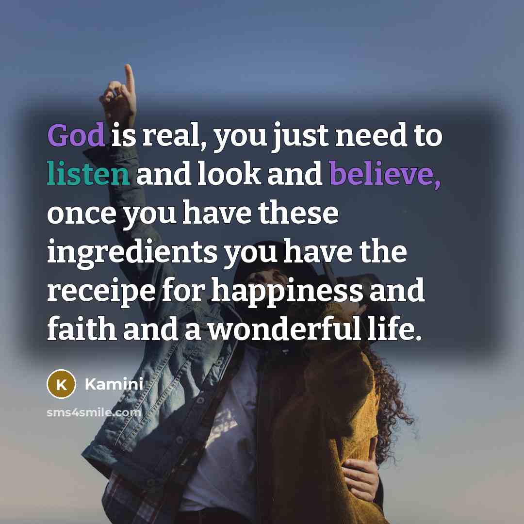 “God is real, you just need to listen and look and believe, once you have these ingredients you have the receipe for happiness and faith and a wonderful life.” quote by Kamini