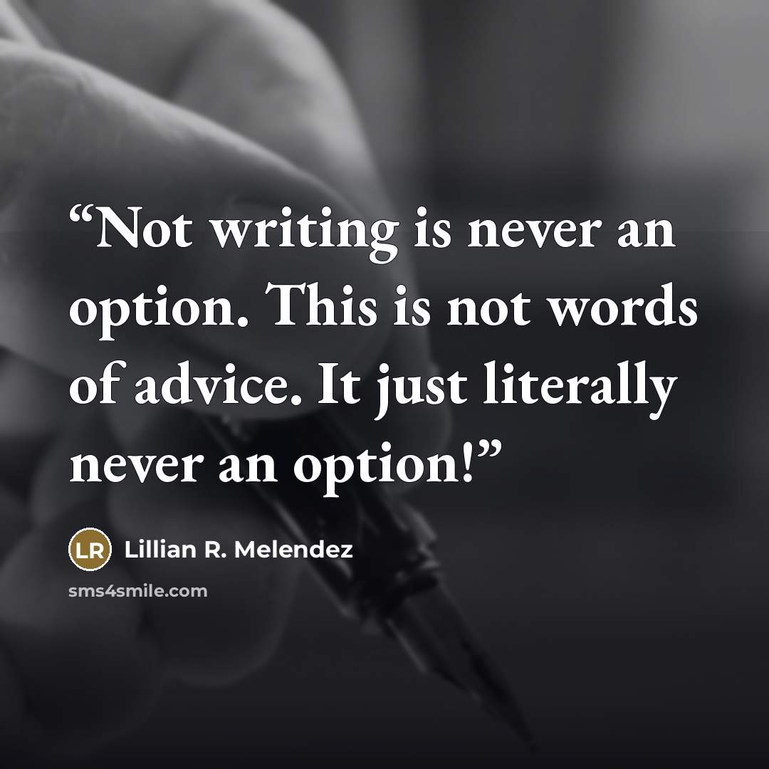 “Not writing is never an option. This is not words of advice. It just literally never an option!” quote by Lillian R. Melendez
