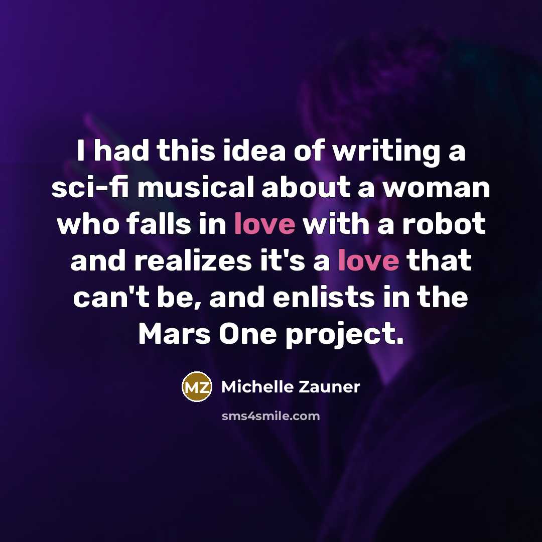“I had this idea of writing a sci-fi musical about a woman who falls in love with a robot and realizes it's a love that can't be, and enlists in the Mars One project.” quote by Michelle Zauner