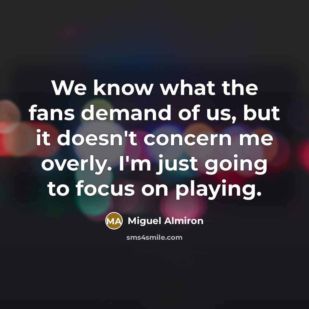 “We know what the fans demand of us, but it doesn't concern me overly. I'm just going to focus on playing.” quote by Miguel Almiron
