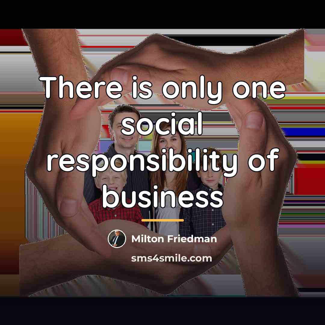 “There is only one social responsibility of business…” quote by Milton Friedman