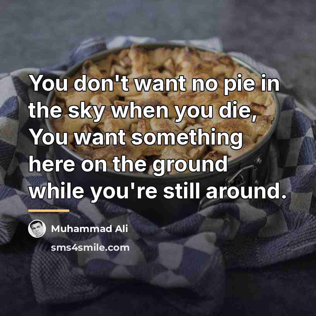 “You don't want no pie in the sky when you…” quote by Muhammad Ali