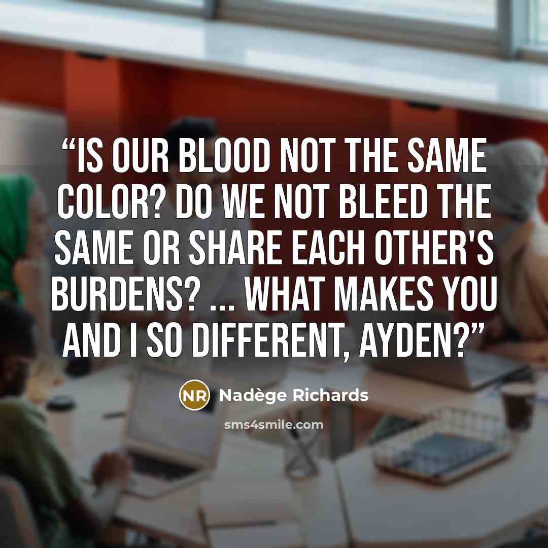 “Is our blood not the same color? Do we not bleed the same or share each other's burdens? ... What makes you and I so different, Ayden?” quote by Nadege Richards