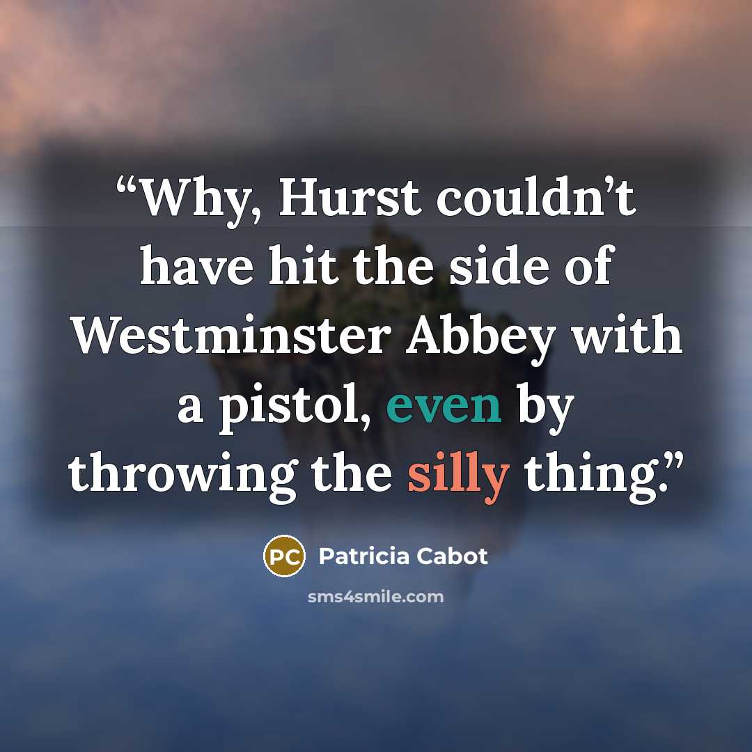 “Why, Hurst couldn’t have hit the side of Westminster Abbey with a pistol, even by throwing the silly thing.” quote by Patricia Cabot