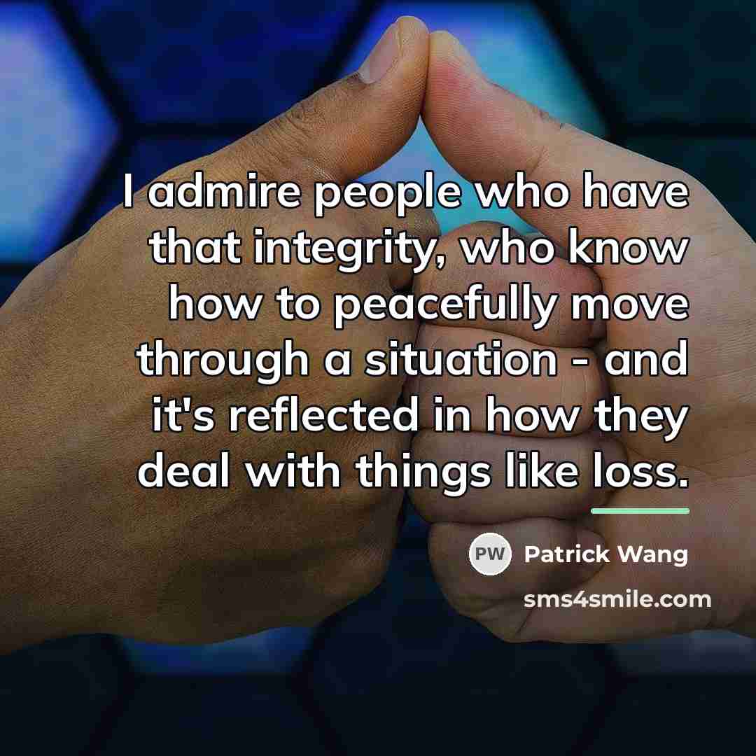 “I admire people who have that integrity, who know how…” quote by Patrick Wang