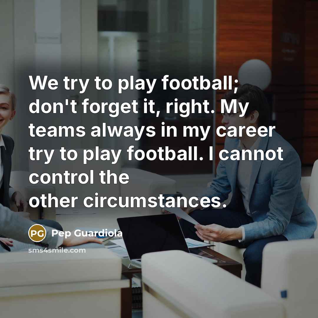 “We try to play football; don't forget it, right. My…” quote by Pep Guardiola