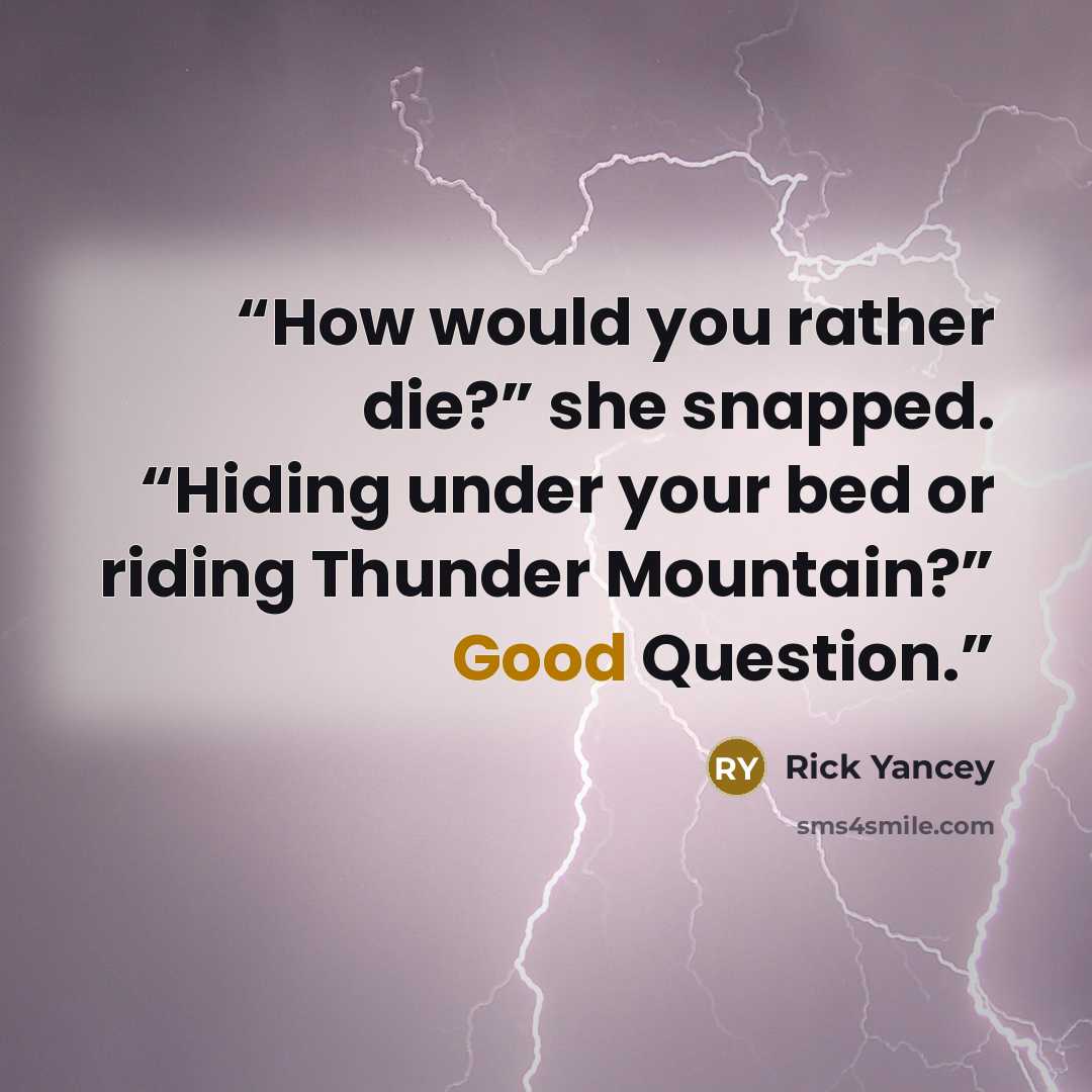 “How would you rather die?” she snapped. “Hiding under your bed or riding Thunder Mountain?” Good Question.” quote by Rick Yancey
