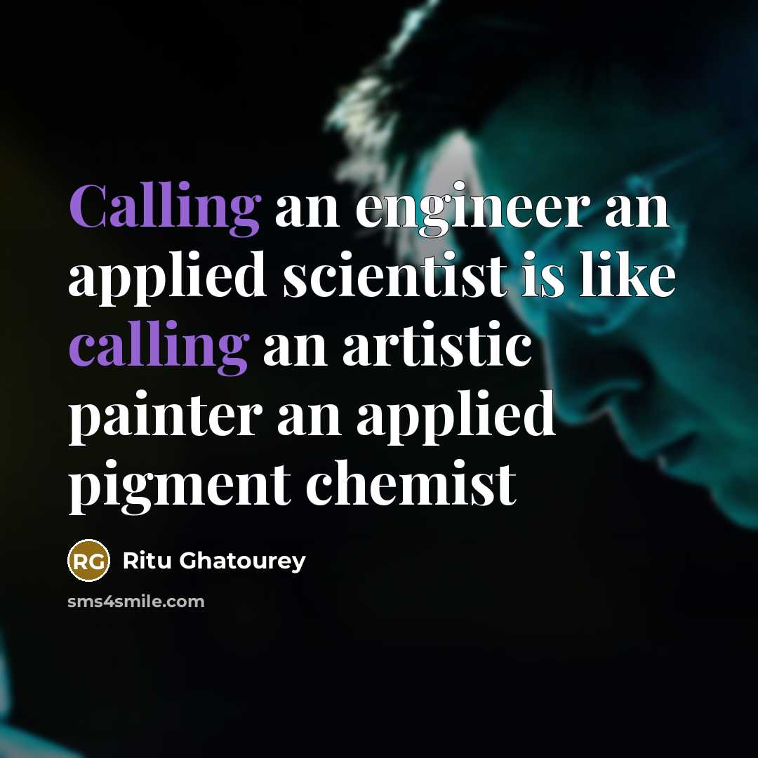 “Calling an engineer an applied scientist is like calling an artistic painter an applied pigment chemist” quote by Ritu Ghatourey