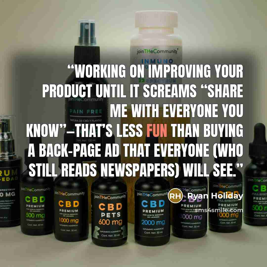 “Working on improving your product until it screams “Share me with everyone you know”—that’s less fun than buying a back-page ad that everyone (who still reads newspapers) will see.” quote by Ryan Holiday