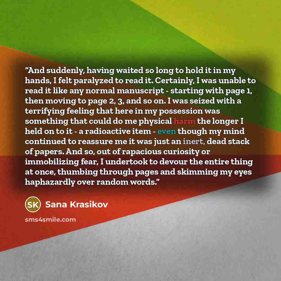 “And suddenly, having waited so long to hold it in my hands, I felt paralyzed to read it. Certainly, I was unable to read it like any normal manuscript - starting with page 1, then moving to page 2, 3, and so on. I was seized with a terrifying feeling that here in my possession was something that…” quote by Sana Krasikov