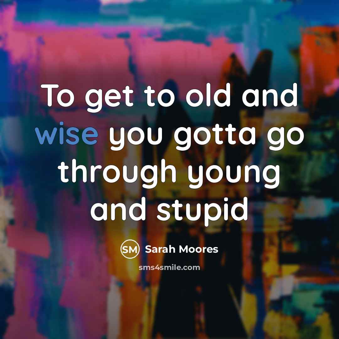 “To get to old and wise you gotta go through…” quote by Sarah Moores