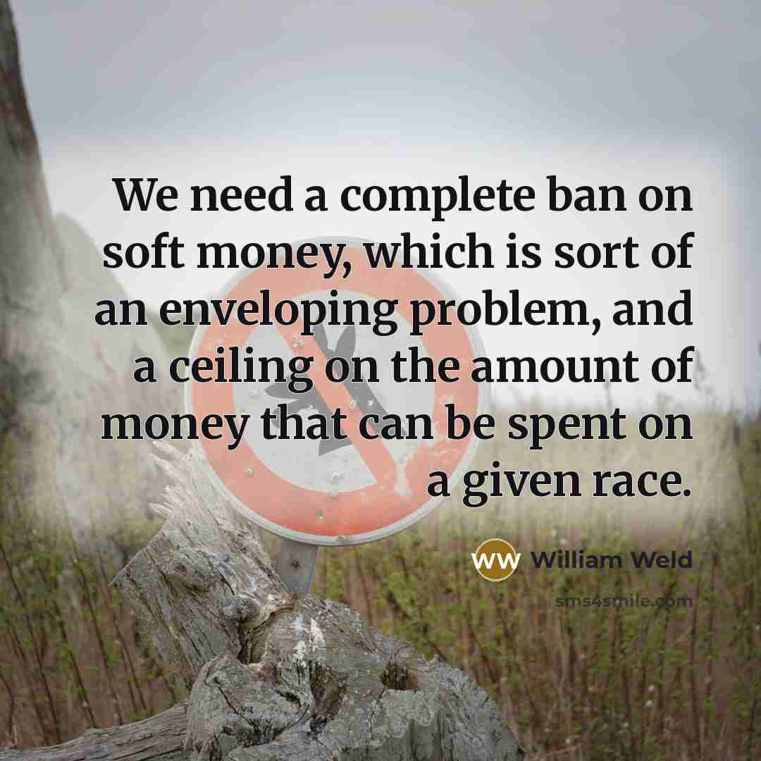 “We need a complete ban on soft money, which is…” quote by William Weld