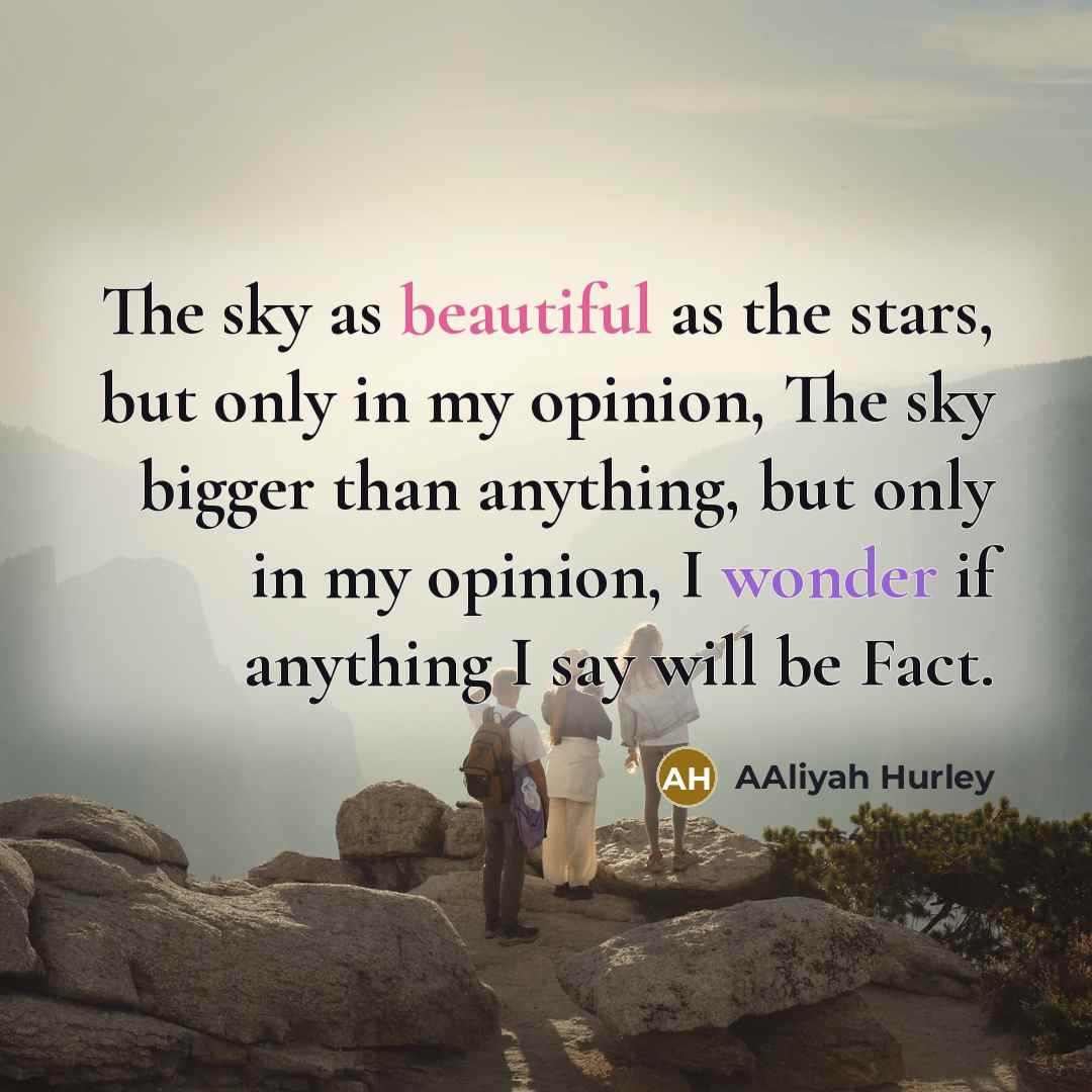 “The sky as beautiful as the stars, but only in my opinion, The sky bigger than anything, but only in my opinion, I wonder if anything I say will be Fact.” quote by Aaliyah Hurley
