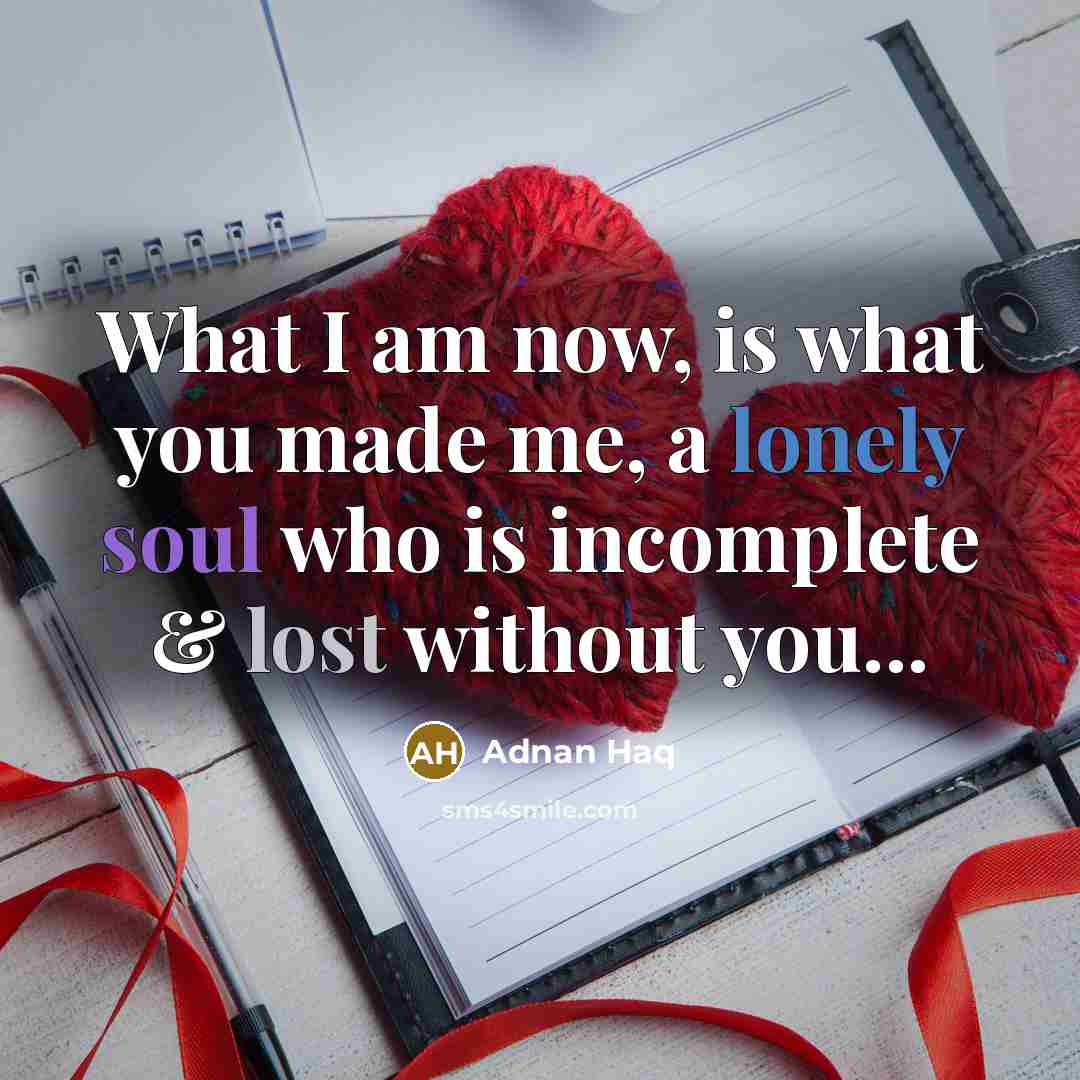 “What I am now, is what you made me, a lonely soul who is incomplete & lost without you...” quote by Adnan Haq