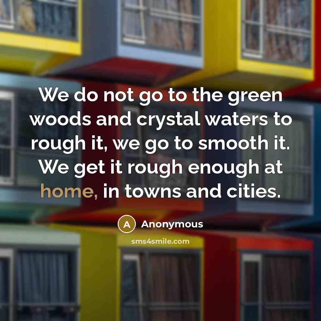 “We do not go to the green woods and crystal waters to rough it, we go to smooth it. We get it rough enough at home, in towns and cities.” quote by Anonymous