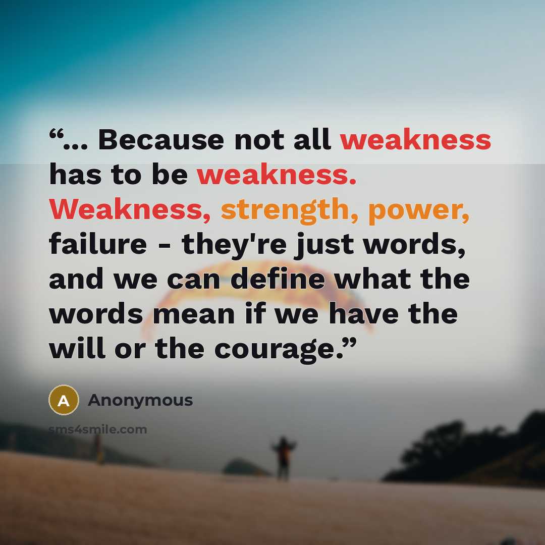 “... Because not all weakness has to be weakness. Weakness, strength, power, failure - they're just words, and we can define what the words mean if we have the will or the courage.” quote by Anonymous