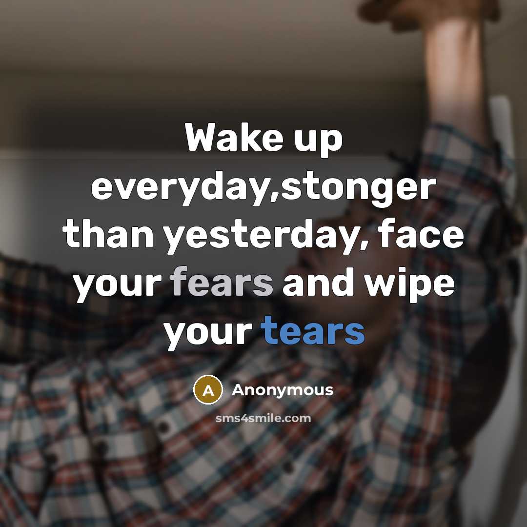 “Wake up everyday,stonger than yesterday, face your fears and wipe your tears” quote by Anonymous