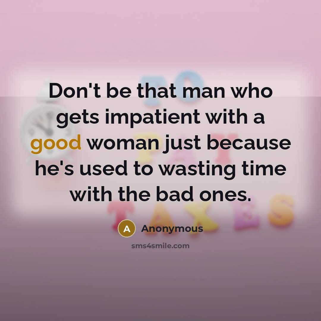 “Don't be that man who gets impatient with a good woman just because he's used to wasting time with the bad ones.” quote by Anonymous