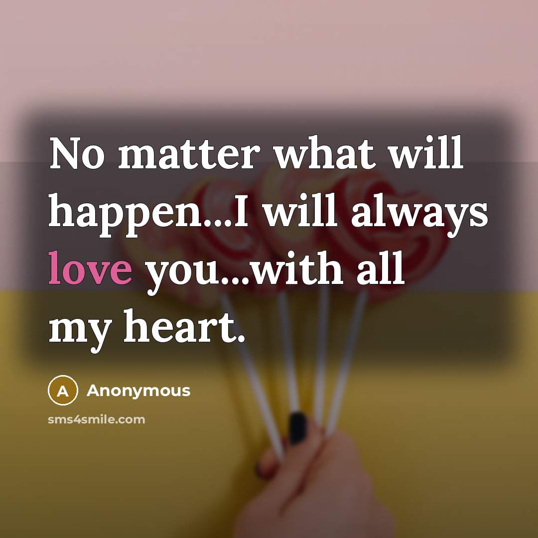 “No matter what will happen...I will always love you...with all my heart.” quote by Anonymous