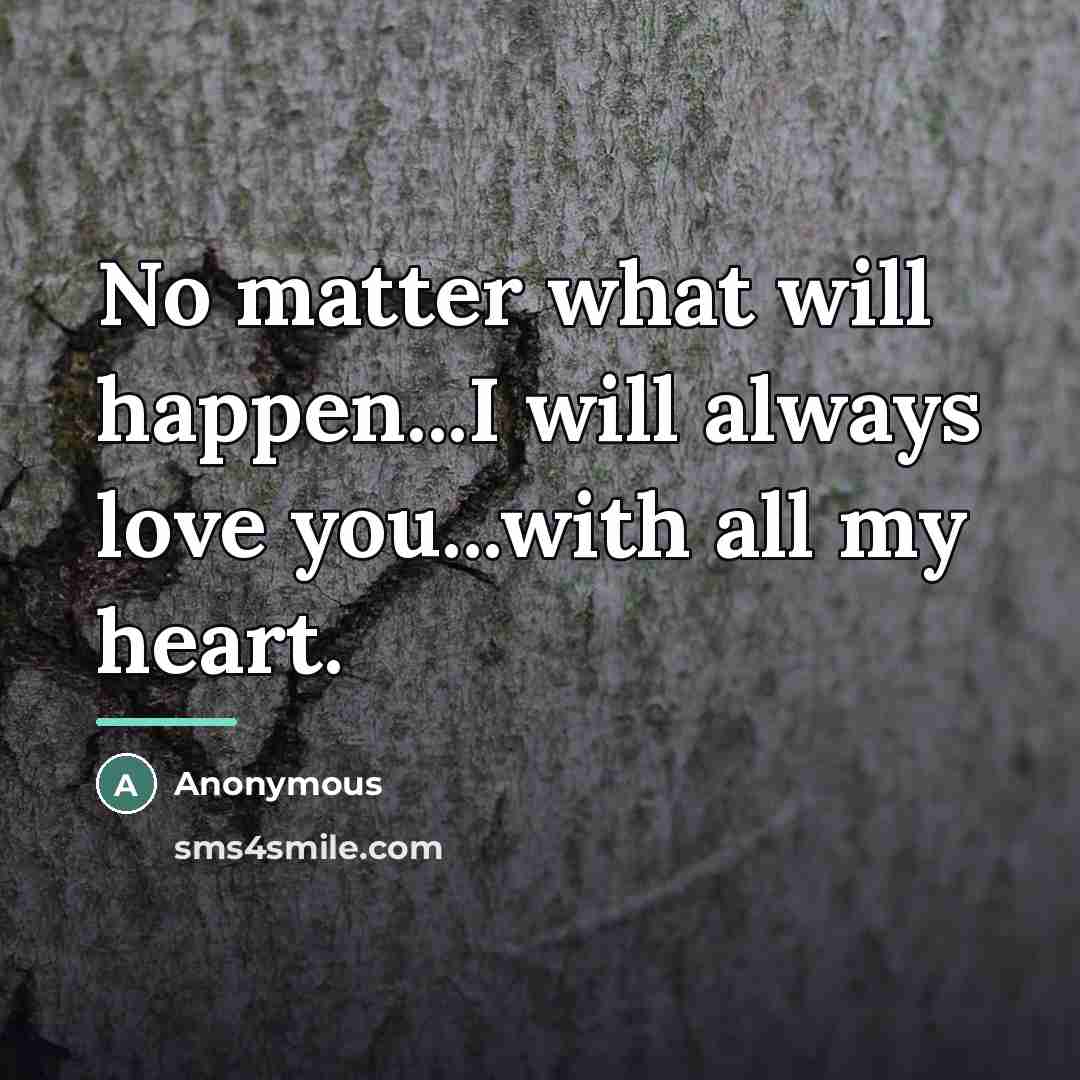 “No matter what will happen...I will always love you...with all…” quote by Anonymous